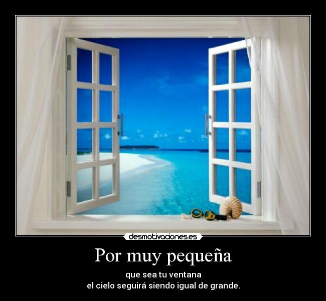 Por muy pequeña - que sea tu ventana
el cielo seguirá siendo igual de grande.