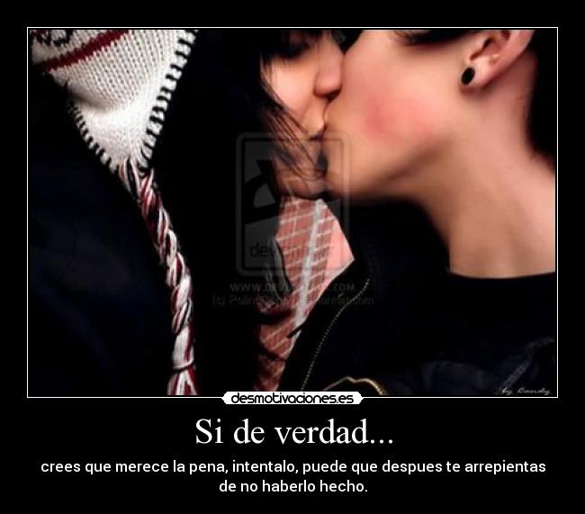 Si de verdad... - crees que merece la pena, intentalo, puede que despues te arrepientas
de no haberlo hecho.