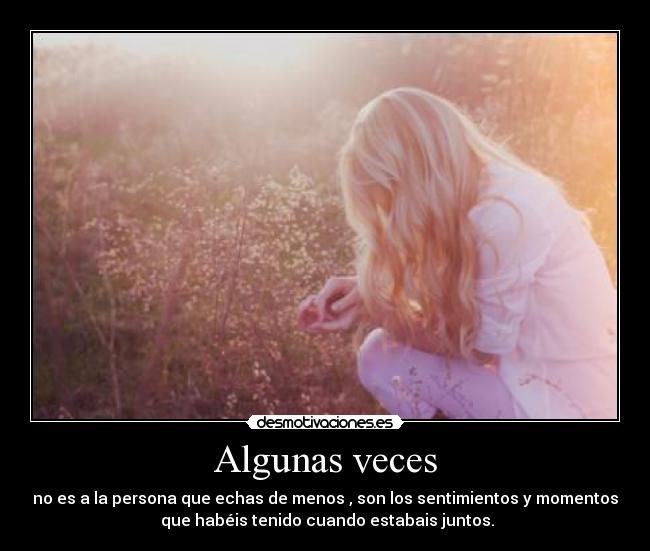 Algunas veces - no es a la persona que echas de menos , son los sentimientos y momentos
que habéis tenido cuando estabais juntos.