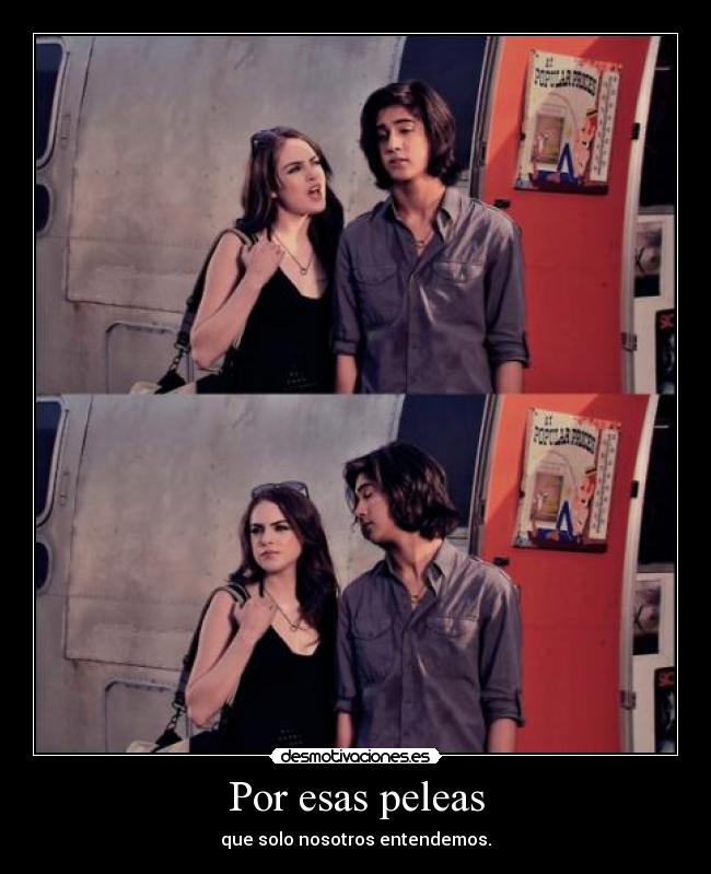 Por esas peleas - que solo nosotros entendemos.