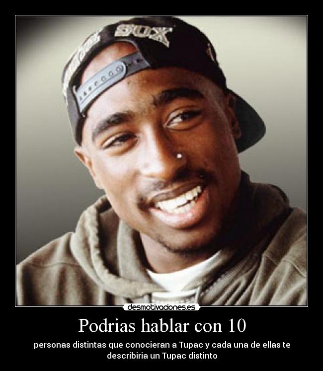 Podrias hablar con 10 - personas distintas que conocieran a Tupac y cada una de ellas te
describiria un Tupac distinto