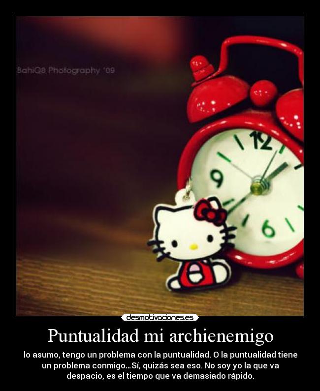 Puntualidad mi archienemigo - lo asumo, tengo un problema con la puntualidad. O la puntualidad tiene
un problema conmigo…Sí, quizás sea eso. No soy yo la que va
despacio, es el tiempo que va demasiado rápido.