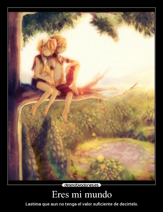 Eres mi mundo - Lastima que aun no tenga el valor suficiente de decirtelo.