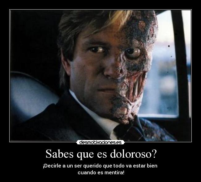 Sabes que es doloroso? - ¡Decirle a un ser querido que todo va estar bien
cuando es mentira!