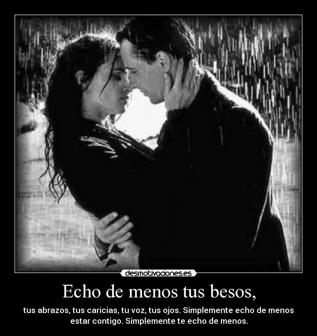 Echo de menos tus besos, - tus abrazos, tus caricias, tu voz, tus ojos. Simplemente echo de menos
estar contigo. Simplemente te echo de menos.