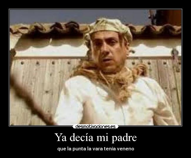 Ya decía mi padre - que la punta la vara tenía veneno