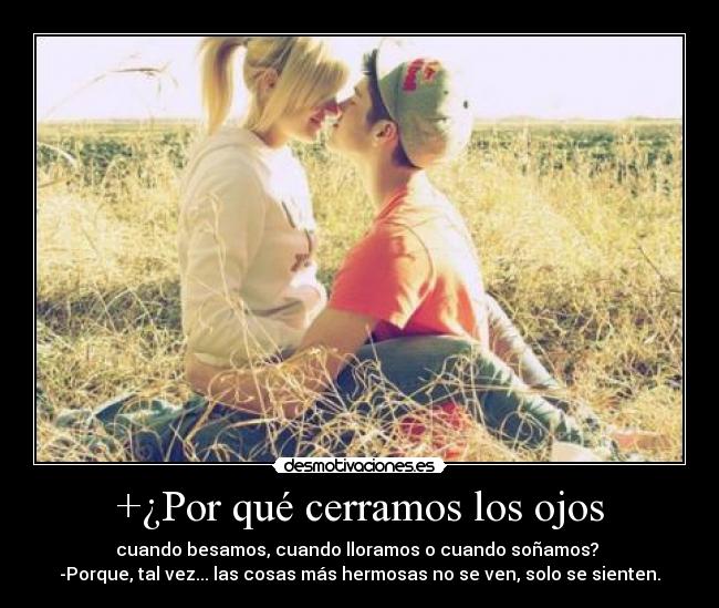 +¿Por qué cerramos los ojos - cuando besamos, cuando lloramos o cuando soñamos? 
-Porque, tal vez... las cosas más hermosas no se ven, solo se sienten.