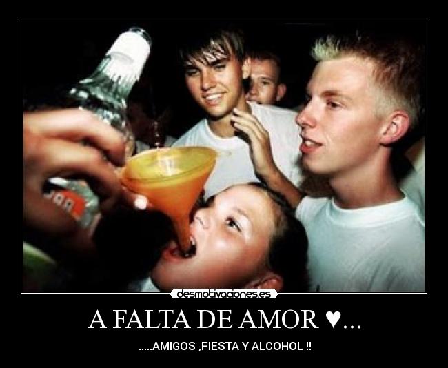 A FALTA DE AMOR ♥... - .....AMIGOS ,FIESTA Y ALCOHOL !!