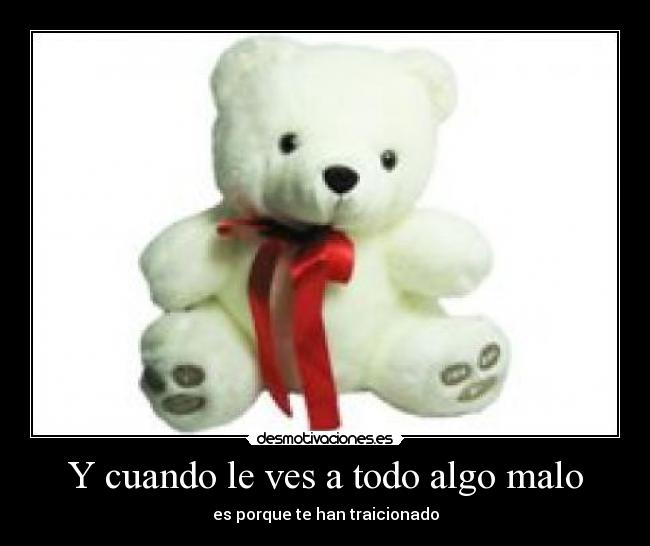 Y cuando le ves a todo algo malo - es porque te han traicionado