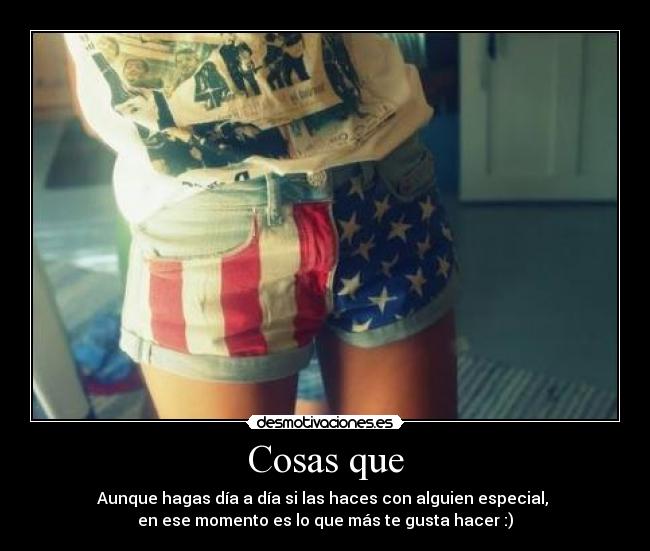 Cosas que - Aunque hagas día a día si las haces con alguien especial, 
en ese momento es lo que más te gusta hacer :)