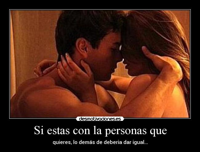 Si estas con la personas que - quieres, lo demás de deberia dar igual...