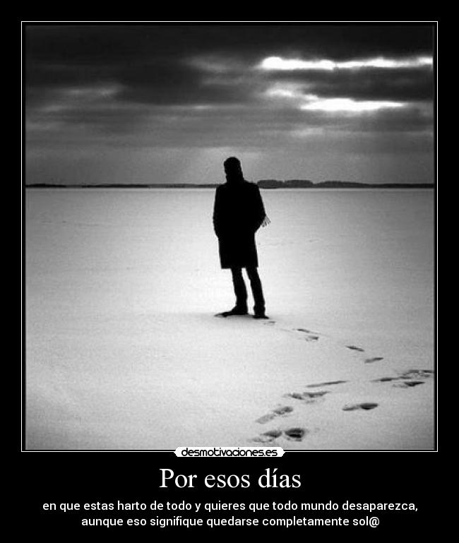 Por esos días - en que estas harto de todo y quieres que todo mundo desaparezca,
aunque eso signifique quedarse completamente sol@