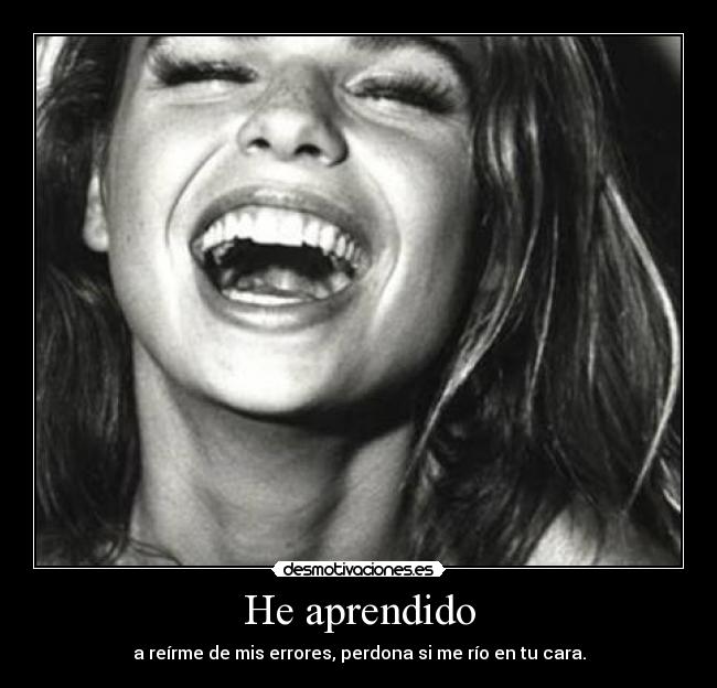 He aprendido - a reírme de mis errores, perdona si me río en tu cara.