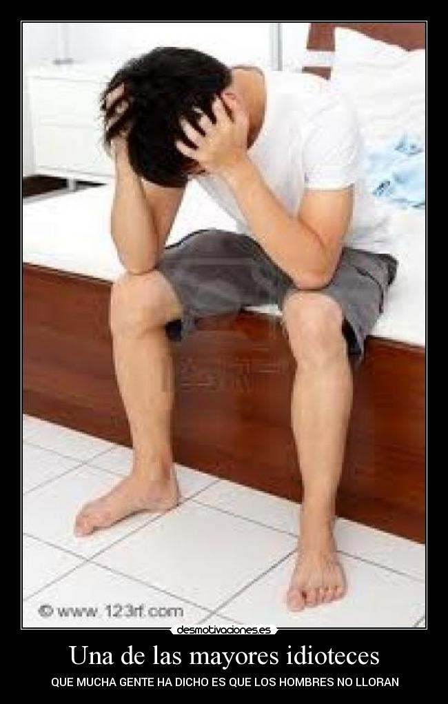 Una de las mayores idioteces - QUE MUCHA GENTE HA DICHO ES QUE LOS HOMBRES NO LLORAN