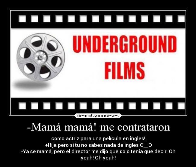 -Mamá mamá! me contrataron - como actriz para una película en ingles!
+Hija pero si tu no sabes nada de ingles O__O
-Ya se mamá, pero el director me dijo que solo tenia que decir: Oh yeah! Oh yeah!