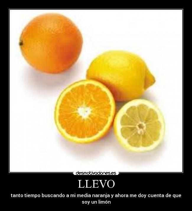 LLEVO - tanto tiempo buscando a mi media naranja y ahora me doy cuenta de que
soy un limón