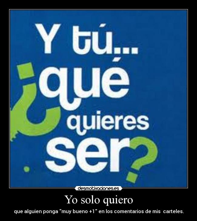 Yo solo quiero - que alguien ponga muy bueno +1 en los comentarios de mis carteles.