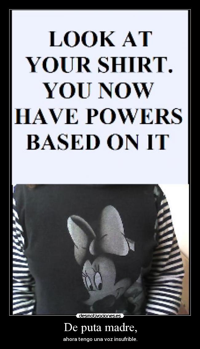 De puta madre, - ahora tengo una voz insufrible.