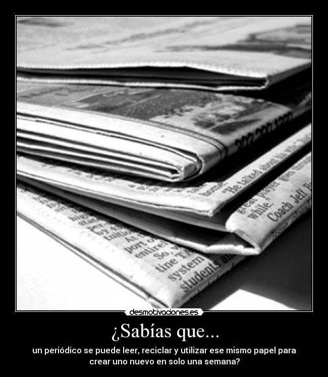 ¿Sabías que... - un periódico se puede leer, reciclar y utilizar ese mismo papel para
crear uno nuevo en solo una semana?