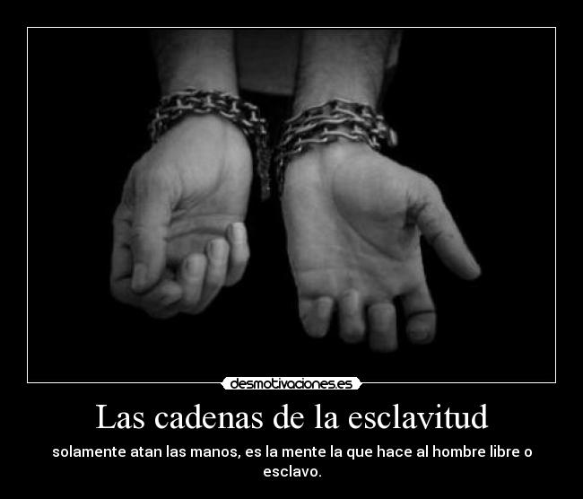 Las cadenas de la esclavitud - solamente atan las manos, es la mente la que hace al hombre libre o esclavo.