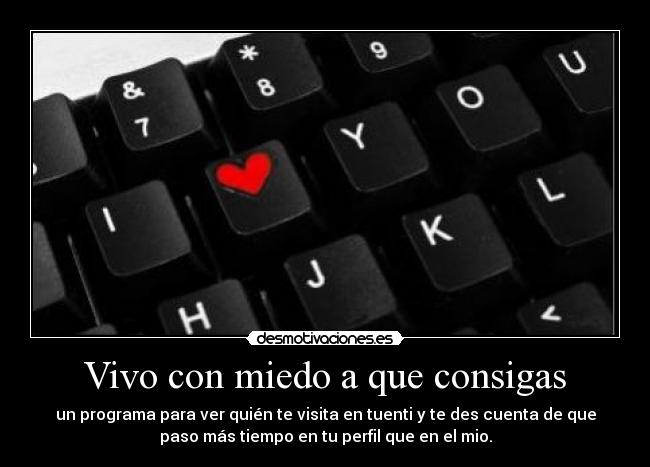 Vivo con miedo a que consigas - un programa para ver quién te visita en tuenti y te des cuenta de que
paso más tiempo en tu perfil que en el mio.