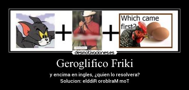 Geroglifico Friki - y encima en ingles, ¿quien lo resolvera?
Solucion: elddiR oroblraM moT