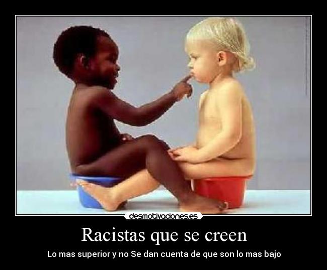 Racistas que se creen - Lo mas superior y no Se dan cuenta de que son lo mas bajo