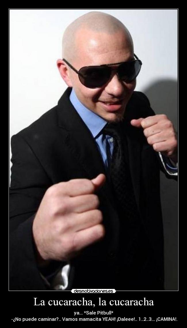 La cucaracha, la cucaracha - ya... *Sale Pitbull*
-¿No puede caminar?.. Vamos mamacita YEAH! ¡Daleee!.. 1..2..3... ¡CAMINA!.