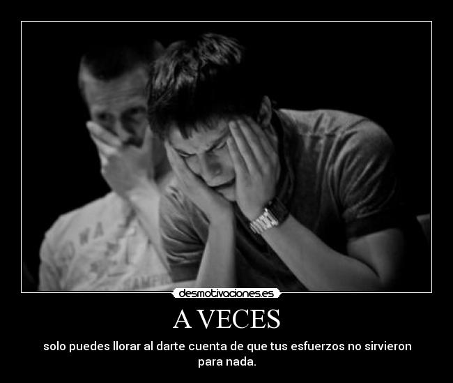 A VECES - solo puedes llorar al darte cuenta de que tus esfuerzos no sirvieron para nada.