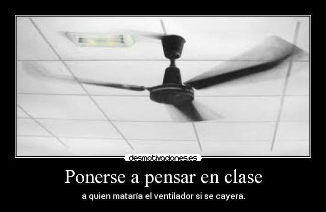 Ponerse a pensar en clase - a quien mataría el ventilador si se cayera.