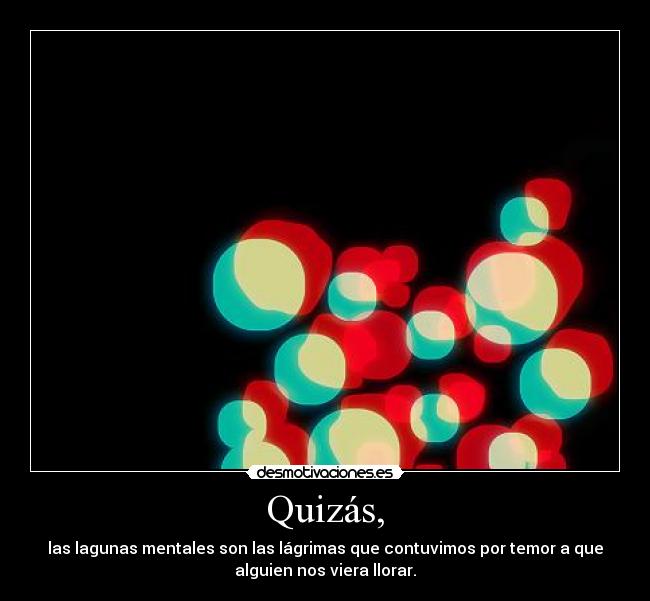 Quizás, - las lagunas mentales son las lágrimas que contuvimos por temor a que
alguien nos viera llorar.