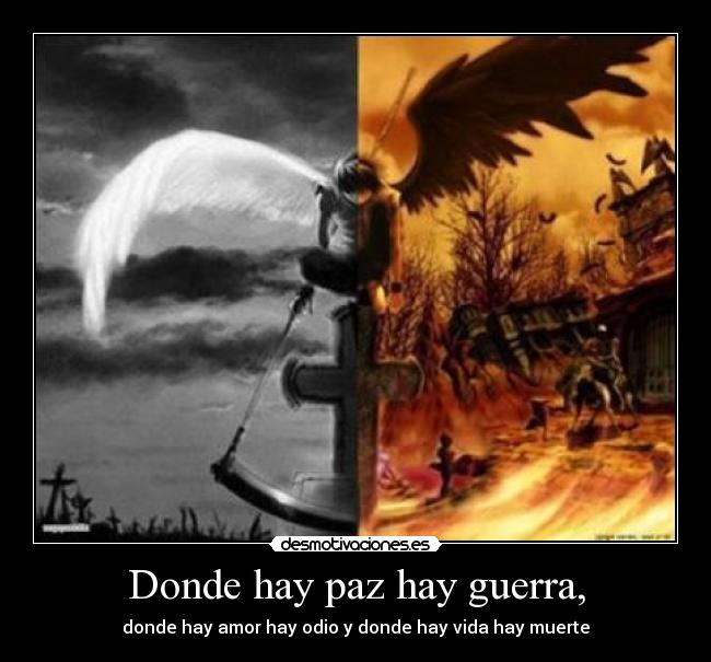 Donde hay paz hay guerra, - donde hay amor hay odio y donde hay vida hay muerte