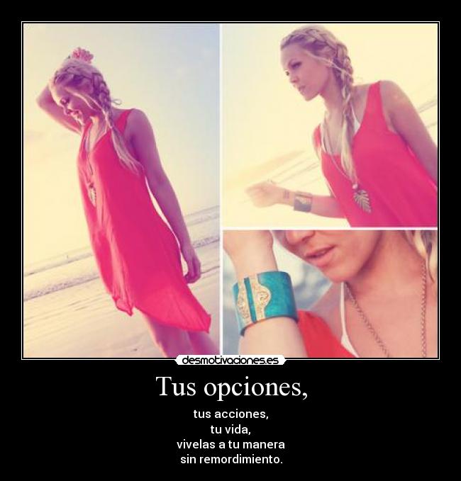Tus opciones, - tus acciones,
tu vida,
vivelas a tu manera
sin remordimiento.