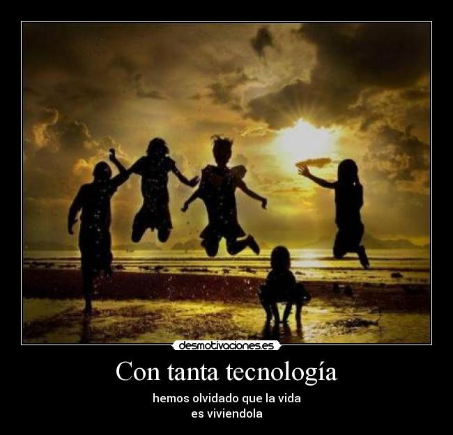 Con tanta tecnología - hemos olvidado que la vida
es viviendola