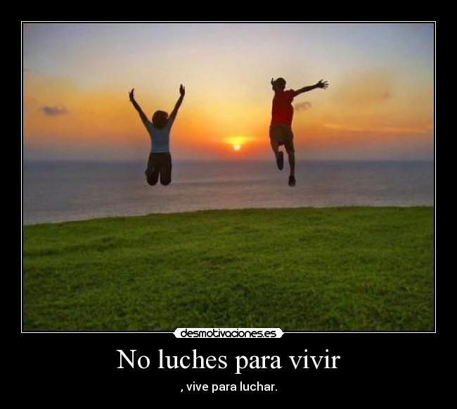 No luches para vivir - , vive para luchar.