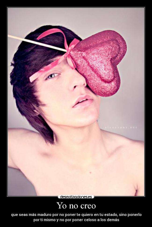 Yo no creo - que seas más maduro por no poner te quiero en tu estado, sino ponerlo
por ti mismo y no por poner celoso a los demás