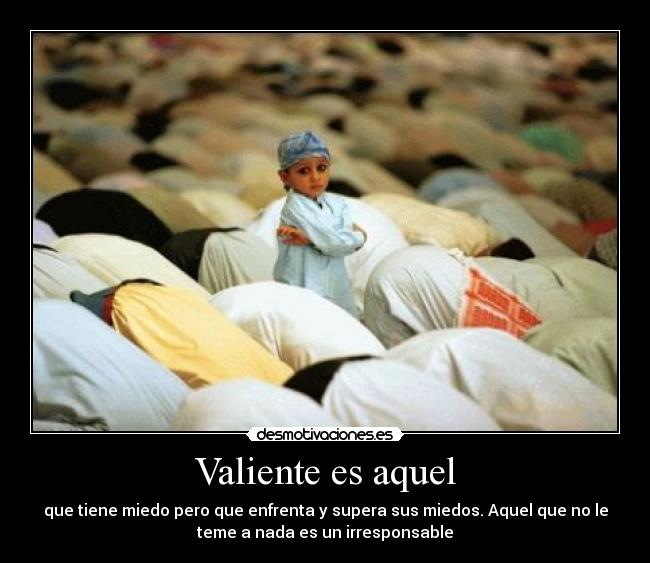 Valiente es aquel - que tiene miedo pero que enfrenta y supera sus miedos. Aquel que no le
teme a nada es un irresponsable