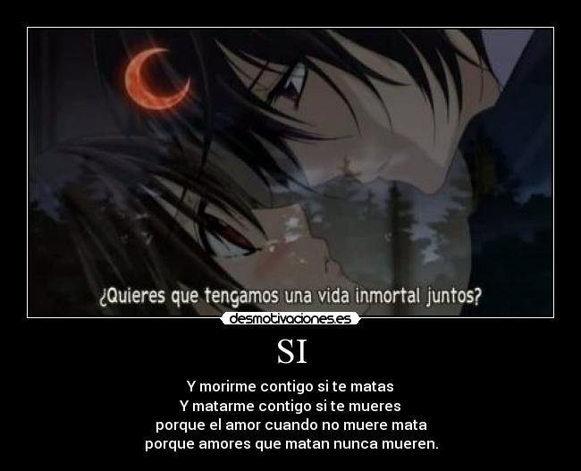 SI - Y morirme contigo si te matas
Y matarme contigo si te mueres
porque el amor cuando no muere mata
porque amores que matan nunca mueren.