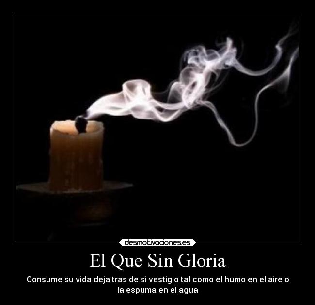 El Que Sin Gloria - Consume su vida deja tras de si vestigio tal como el humo en el aire o
la espuma en el agua