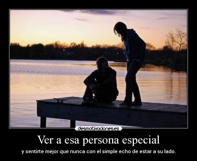 Ver a esa persona especial - y sentirte mejor que nunca con el simple echo de estar a su lado.