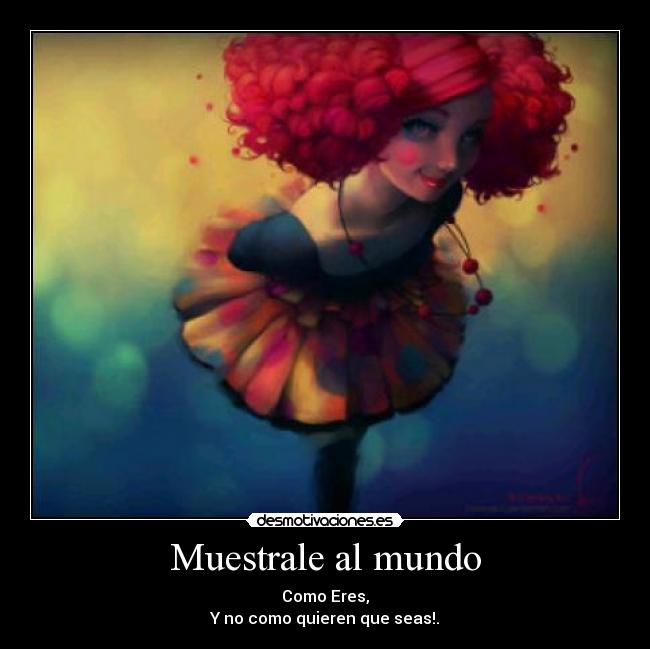 Muestrale al mundo - Como Eres,
Y no como quieren que seas!.