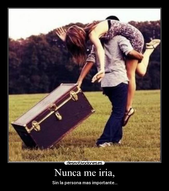 Nunca me iria, - Sin la persona mas importante...