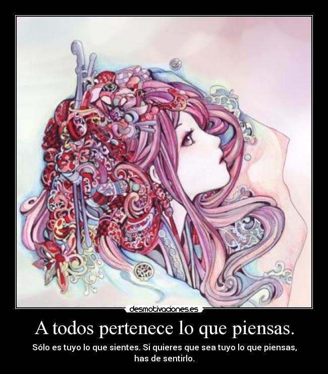 A todos pertenece lo que piensas. - Sólo es tuyo lo que sientes. Si quieres que sea tuyo lo que piensas, has de sentirlo.