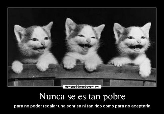 Nunca se es tan pobre - para no poder regalar una sonrisa ni tan rico como para no aceptarla