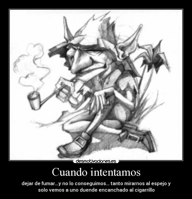 Cuando intentamos - dejar de fumar...y no lo conseguimos... tanto mirarnos al espejo y
solo vemos a uno duende encanchado al cigarrillo