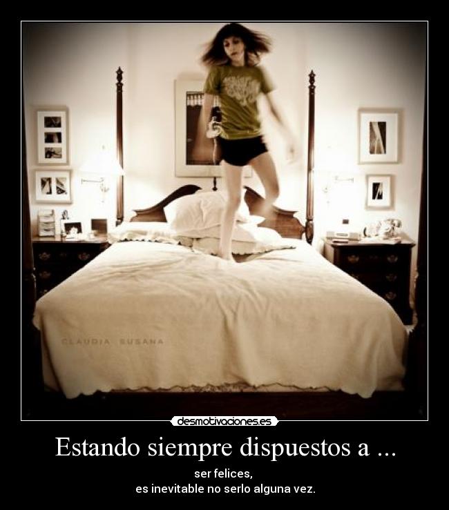 Estando siempre dispuestos a ... - ser felices,
es inevitable no serlo alguna vez.