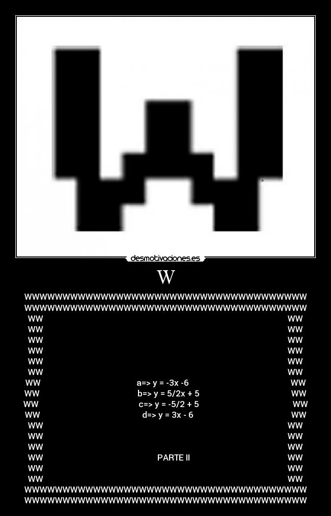 W - WWWWWWWWWWWWWWWWWWWWWWWWWWWWWWWWWWWWW
WWWWWWWWWWWWWWWWWWWWWWWWWWWWWWWWWWWWW
WW                                                                                                                        WW
WW                                                                                                                        WW
WW                                                                                                                        WW
WW                                                                                                                        WW
WW                                                                                                                        WW
WW                                                                                                                        WW
WW                                               a=> y = -3x -6                                                  WW
WW                                                b=> y = 5/2x + 5                                             WW
WW                                                 c=> y = -5/2 + 5                                              WW
WW                                                  d=> y = 3x - 6                                                WW
WW                                                                                                                        WW
WW                                                                                                                        WW
WW                                                                                                                        WW
WW                                                        PARTE II                                                WW
WW                                                                                                                        WW
WW                                                                                                                        WW
WWWWWWWWWWWWWWWWWWWWWWWWWWWWWWWWWWWWW
WWWWWWWWWWWWWWWWWWWWWWWWWWWWWWWWWWWWW