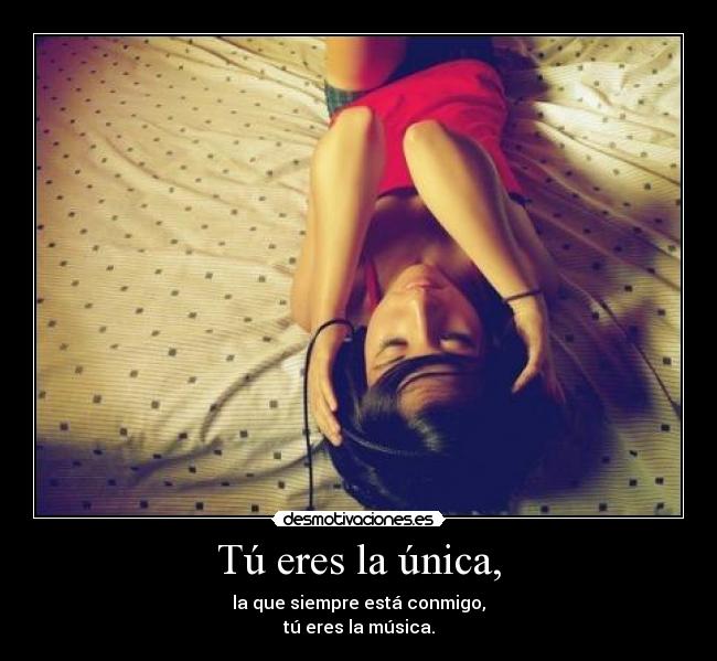 Tú eres la única, - la que siempre está conmigo,
tú eres la música.