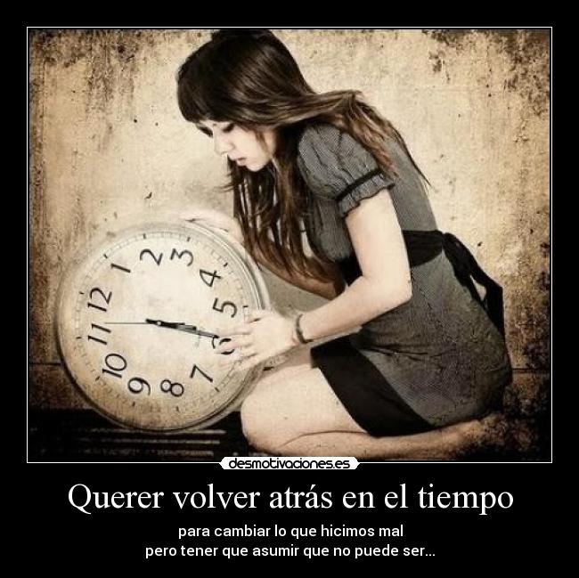 Querer volver atrás en el tiempo - para cambiar lo que hicimos mal
pero tener que asumir que no puede ser...