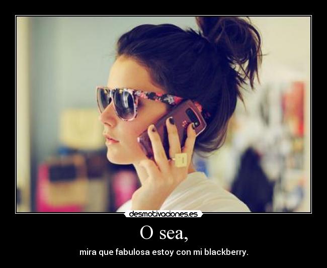 O sea, - mira que fabulosa estoy con mi blackberry.